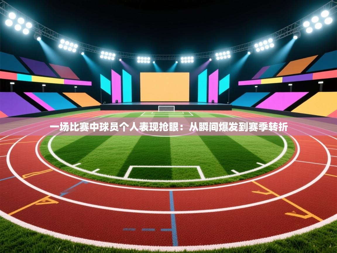 一场比赛中球员个人表现抢眼：从瞬间爆发到赛季转折  第1张
