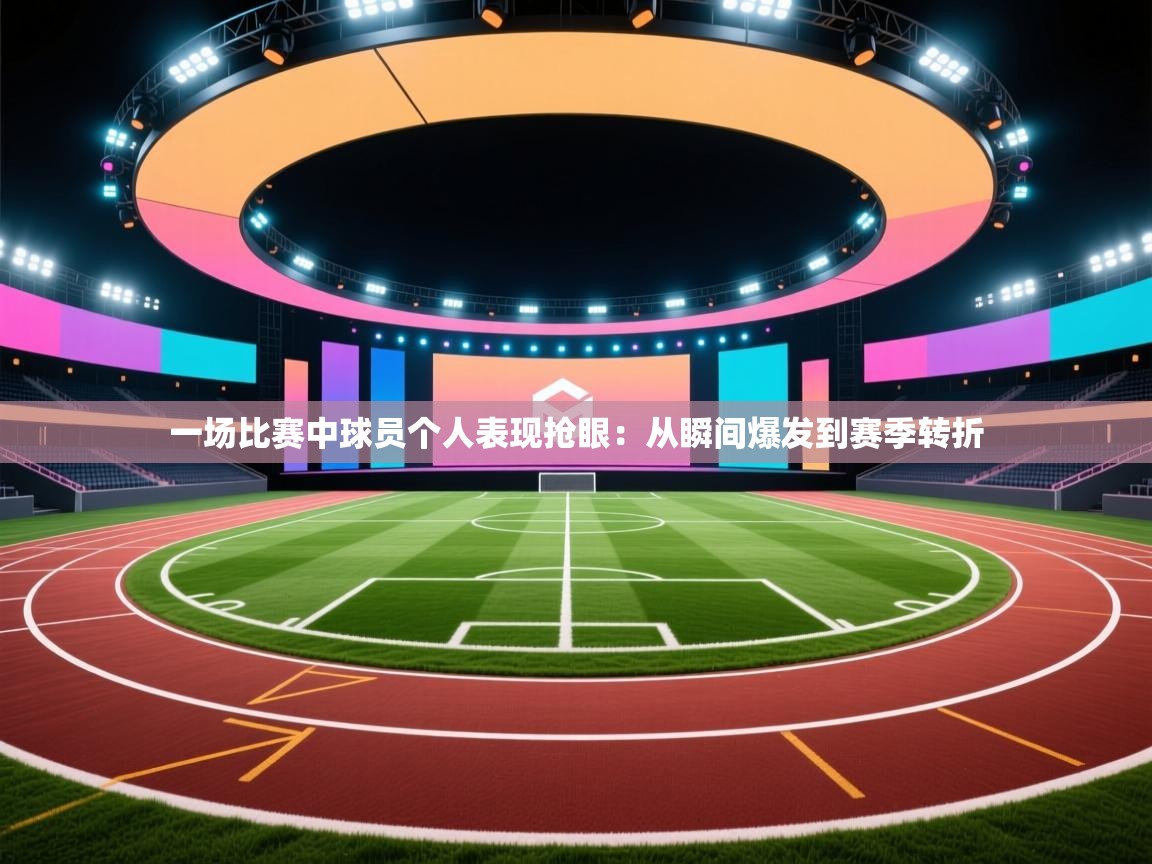 一场比赛中球员个人表现抢眼：从瞬间爆发到赛季转折  第2张